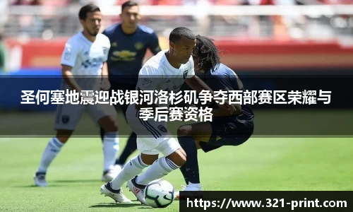 圣何塞地震迎战银河洛杉矶争夺西部赛区荣耀与季后赛资格